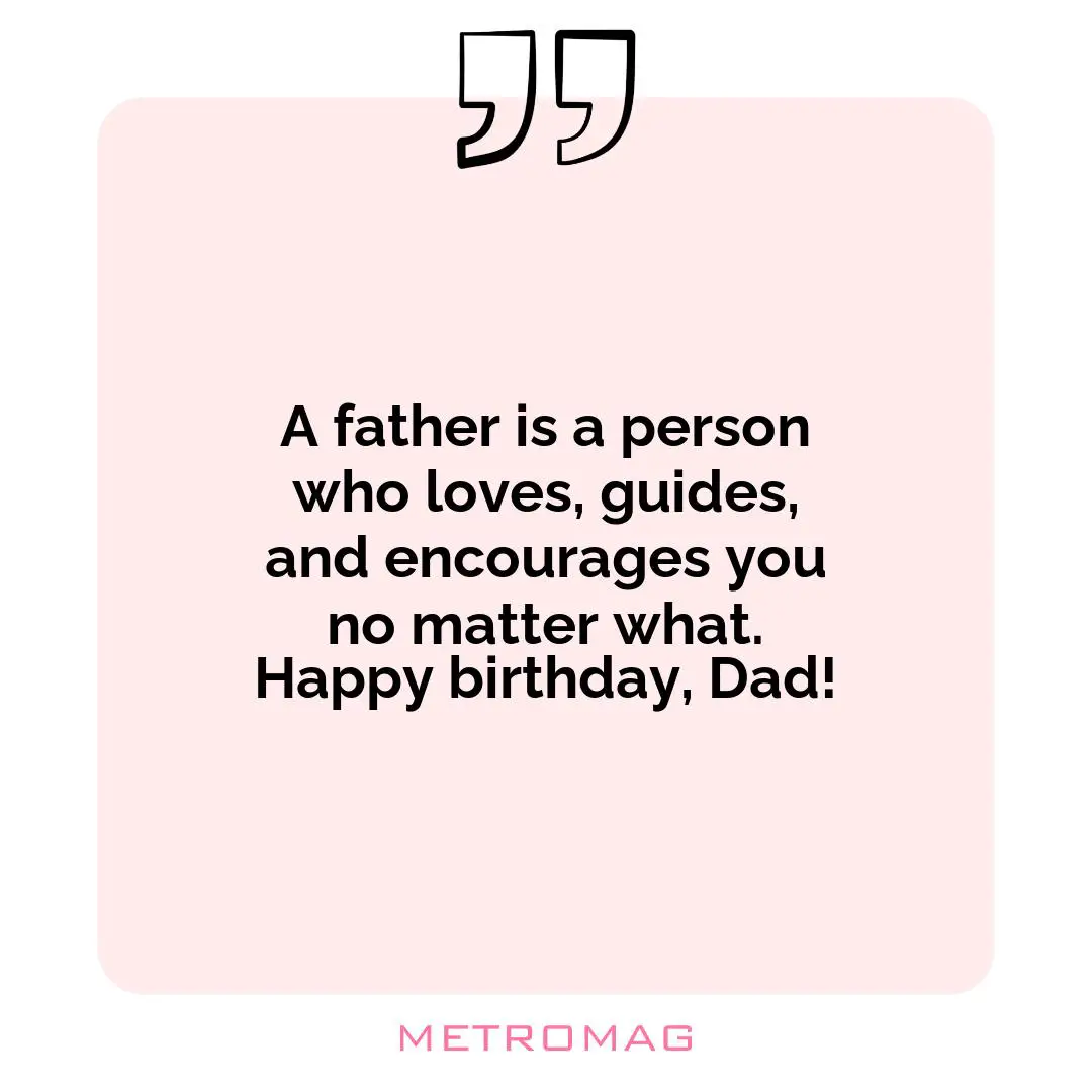 A father is a person who loves, guides, and encourages you no matter what. Happy birthday, Dad!