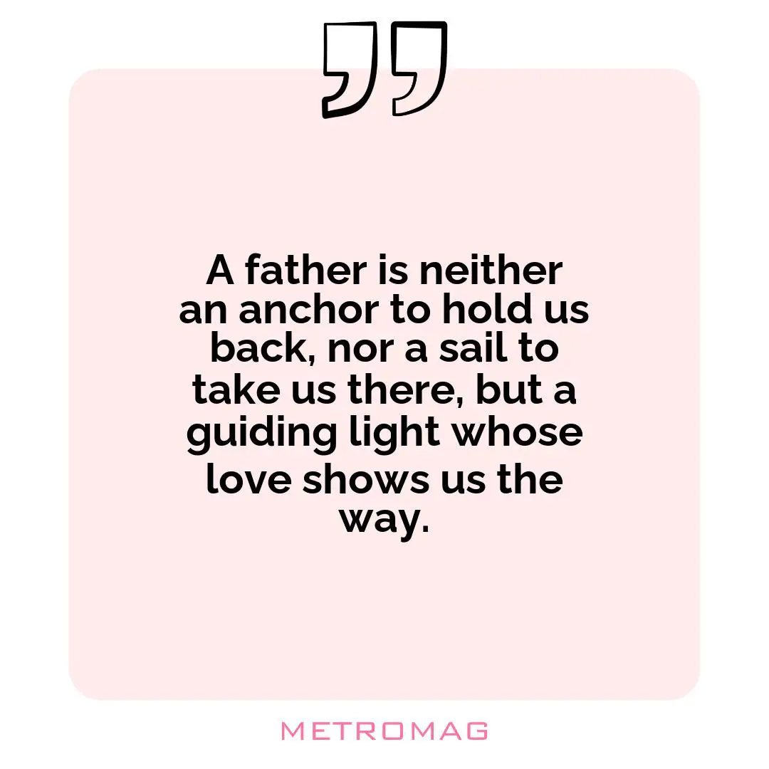 A father is neither an anchor to hold us back, nor a sail to take us there, but a guiding light whose love shows us the way.