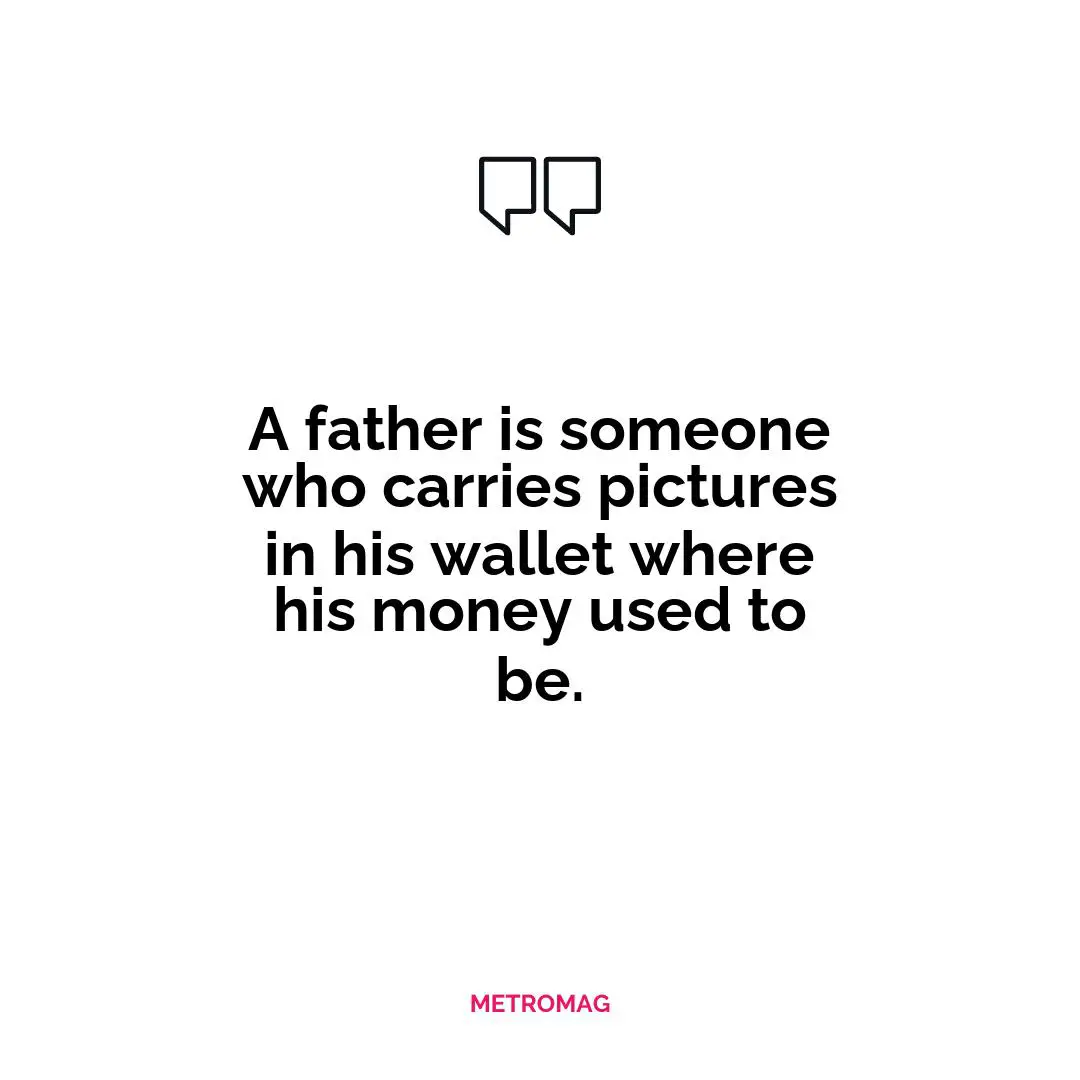 A father is someone who carries pictures in his wallet where his money used to be.