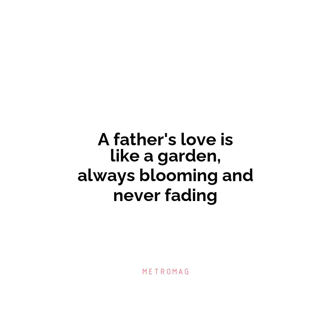 A father's love is like a garden, always blooming and never fading