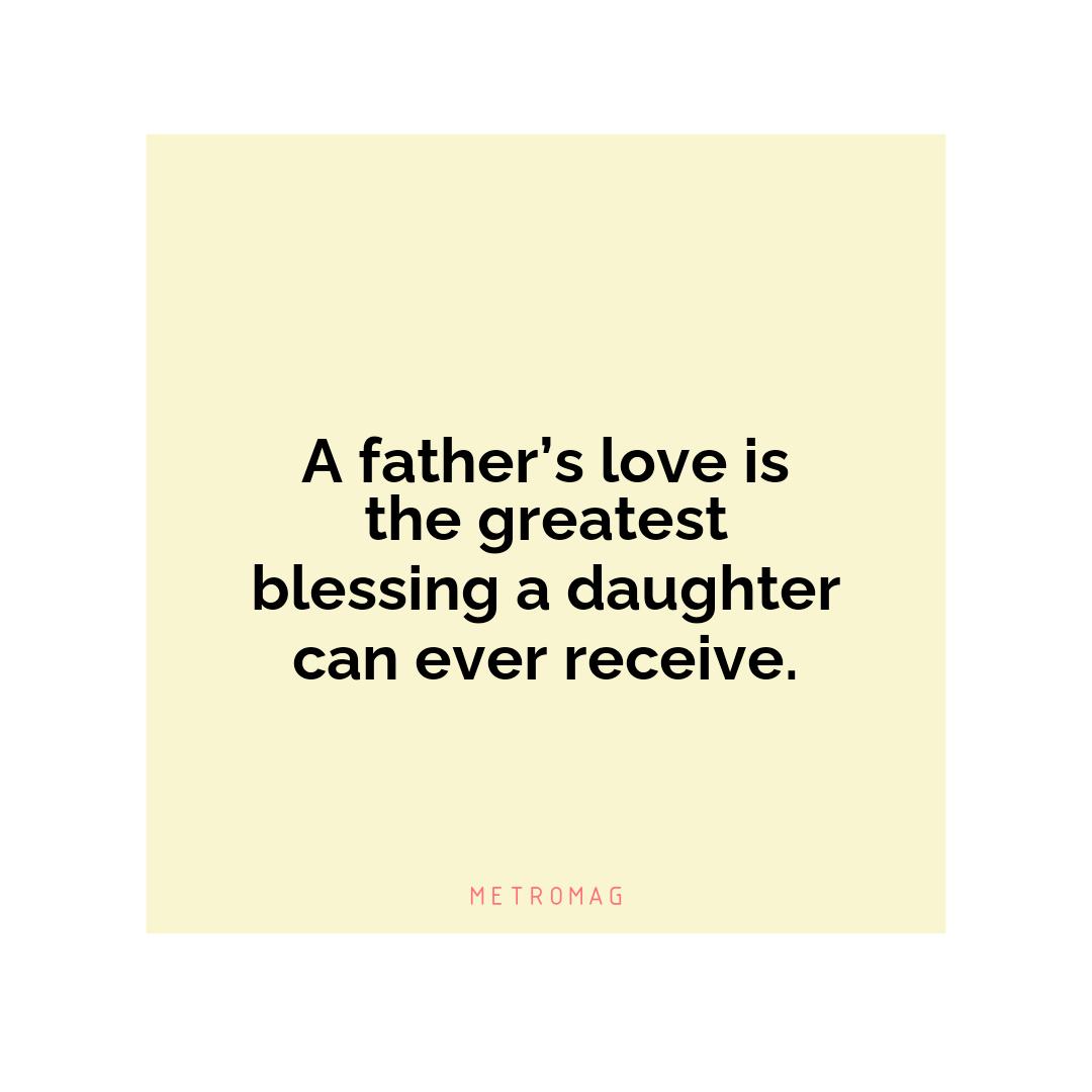 A father’s love is the greatest blessing a daughter can ever receive.