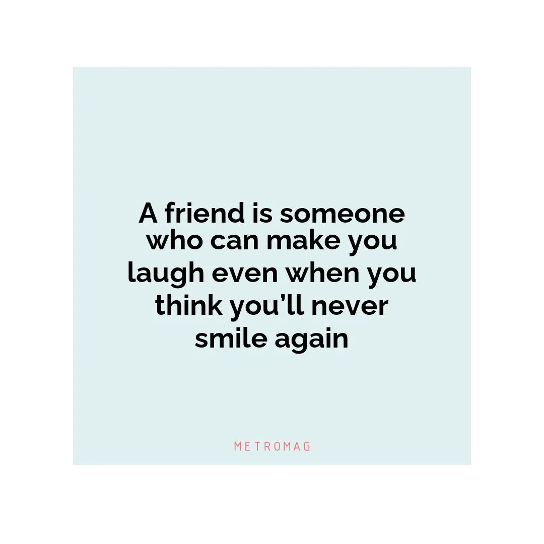 A friend is someone who can make you laugh even when you think you’ll never smile again