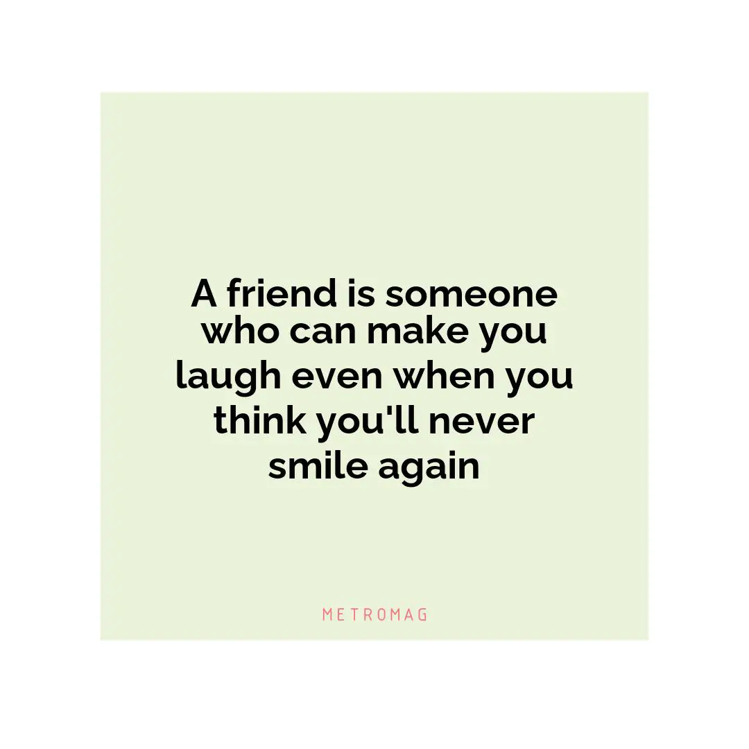 A friend is someone who can make you laugh even when you think you'll never smile again