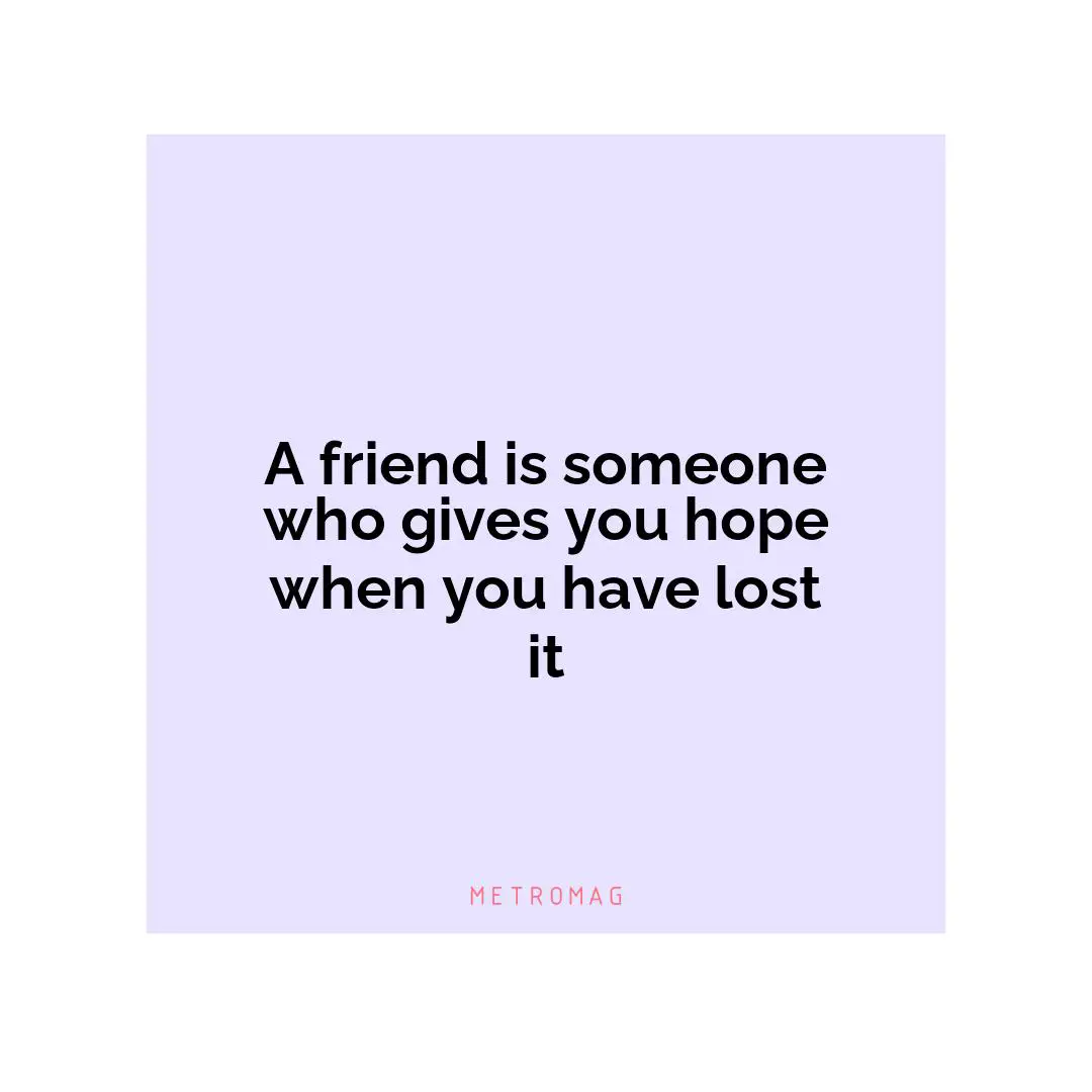 A friend is someone who gives you hope when you have lost it