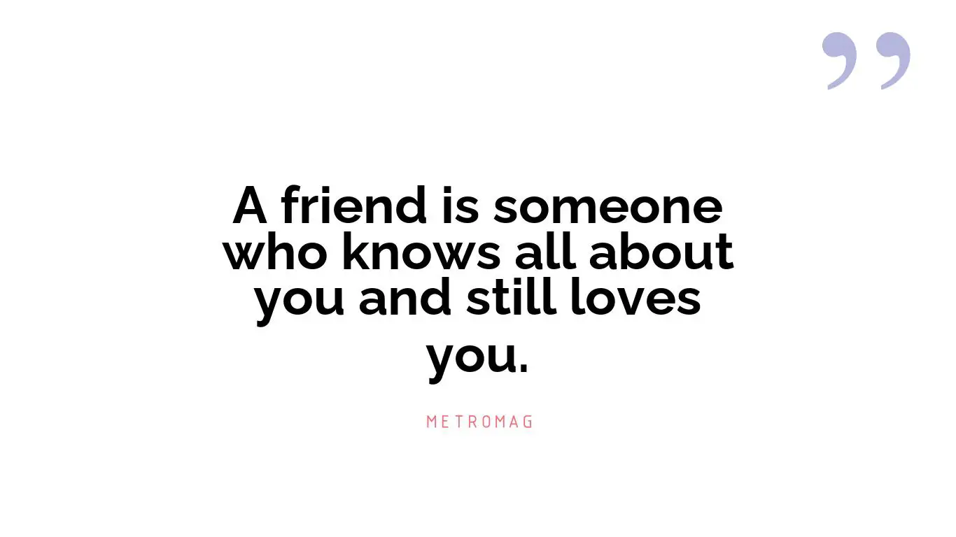 A friend is someone who knows all about you and still loves you.