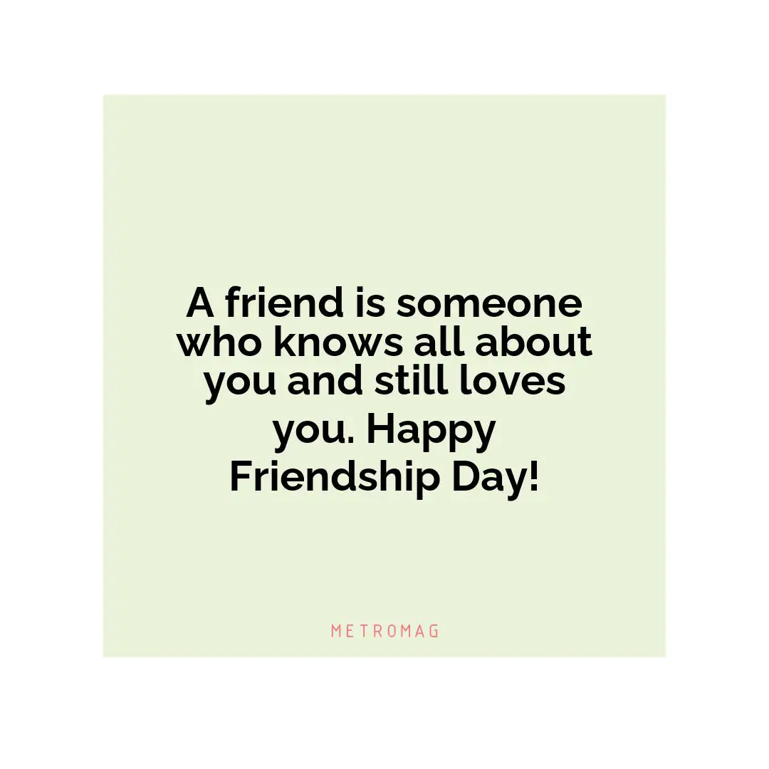 A friend is someone who knows all about you and still loves you. Happy Friendship Day!