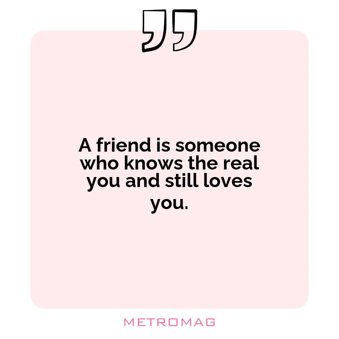 A friend is someone who knows the real you and still loves you.