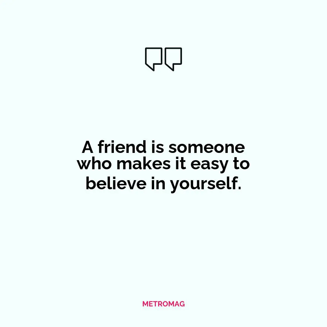 A friend is someone who makes it easy to believe in yourself.
