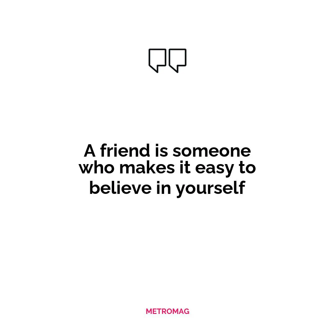 A friend is someone who makes it easy to believe in yourself
