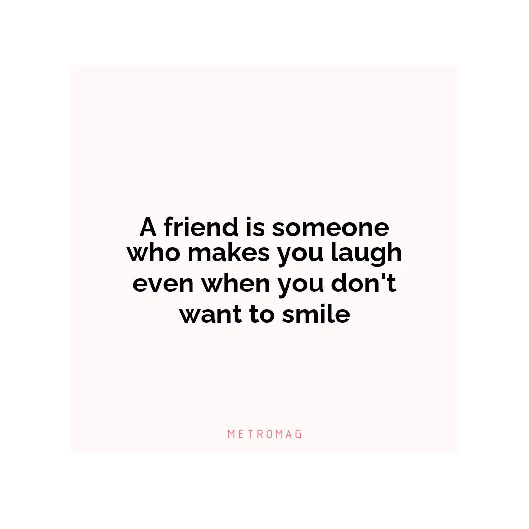 A friend is someone who makes you laugh even when you don't want to smile