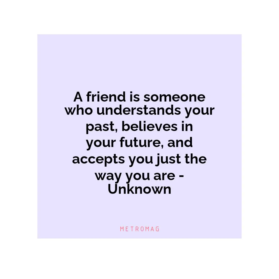 A friend is someone who understands your past, believes in your future, and accepts you just the way you are - Unknown