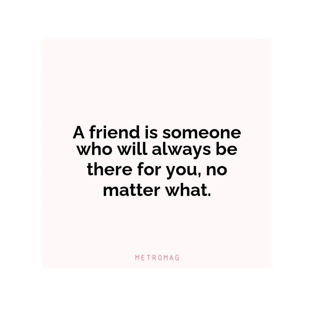A friend is someone who will always be there for you, no matter what.