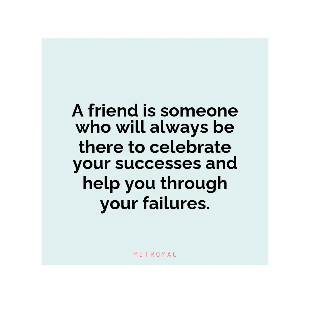 A friend is someone who will always be there to celebrate your successes and help you through your failures.