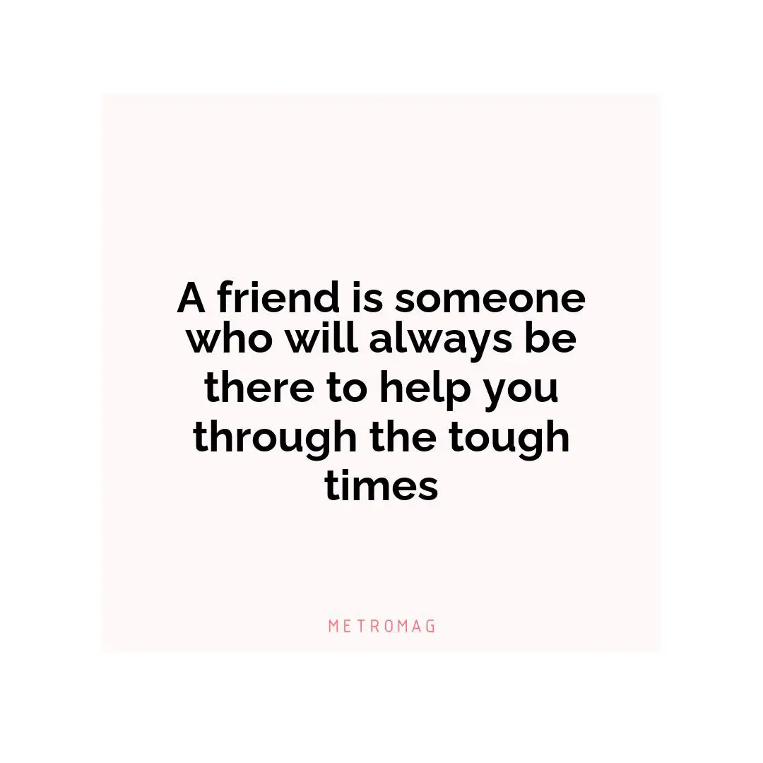 A friend is someone who will always be there to help you through the tough times