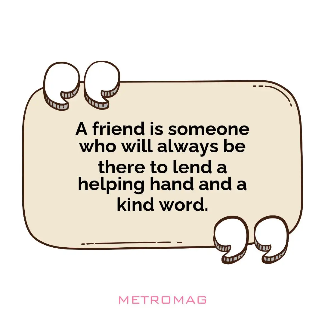 A friend is someone who will always be there to lend a helping hand and a kind word.