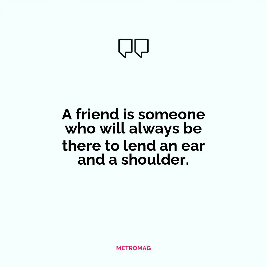 A friend is someone who will always be there to lend an ear and a shoulder.