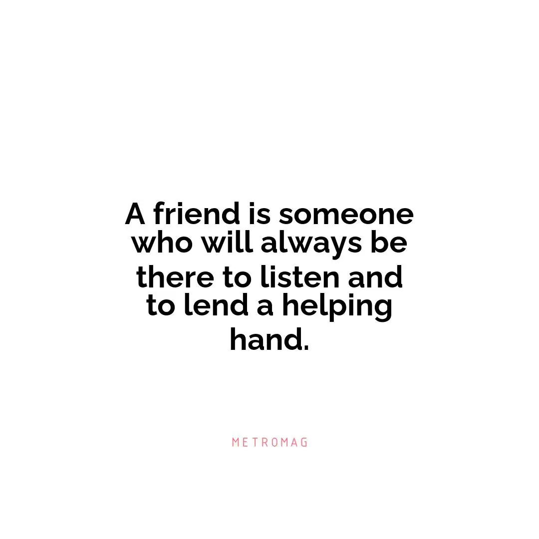 A friend is someone who will always be there to listen and to lend a helping hand.