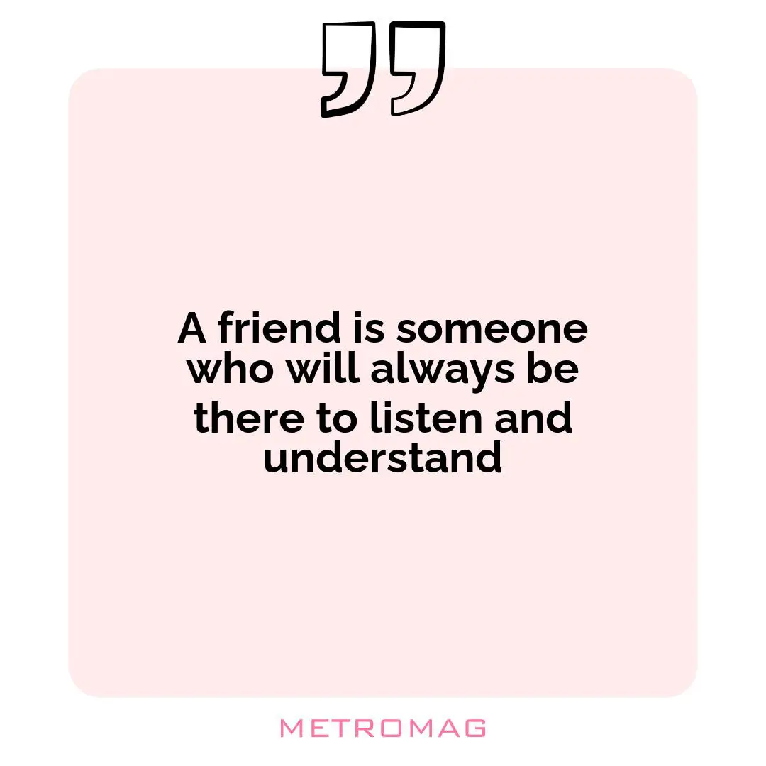 A friend is someone who will always be there to listen and understand