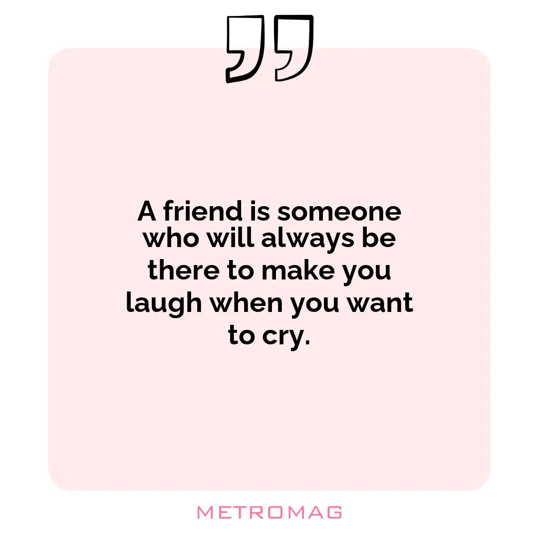 A friend is someone who will always be there to make you laugh when you want to cry.