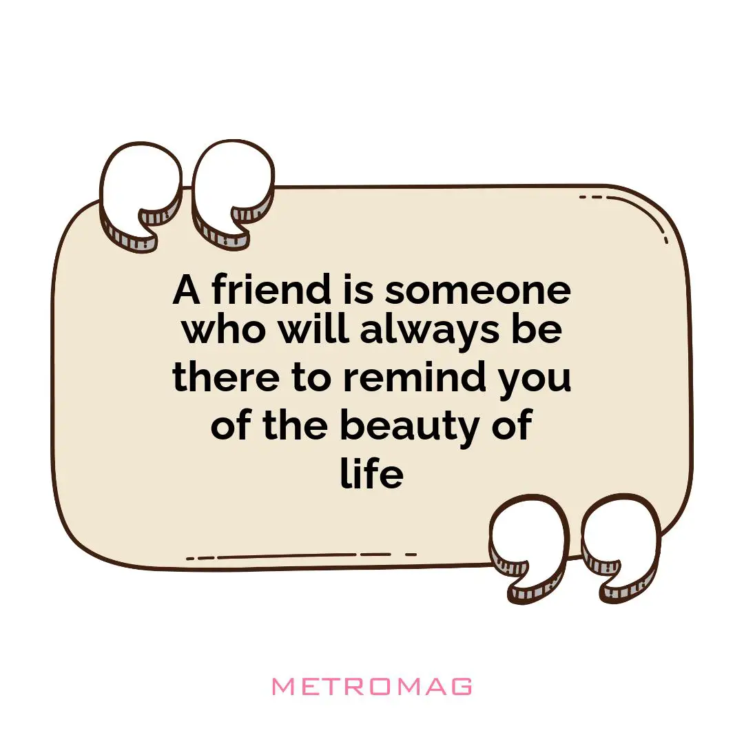 A friend is someone who will always be there to remind you of the beauty of life