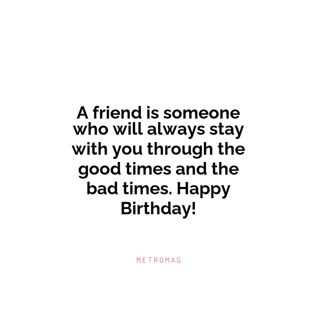 A friend is someone who will always stay with you through the good times and the bad times. Happy Birthday!