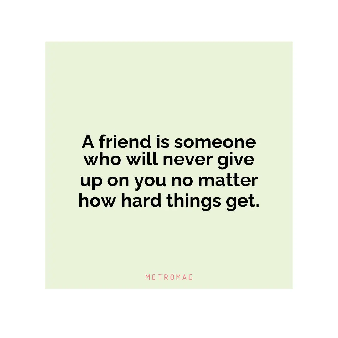 A friend is someone who will never give up on you no matter how hard things get.