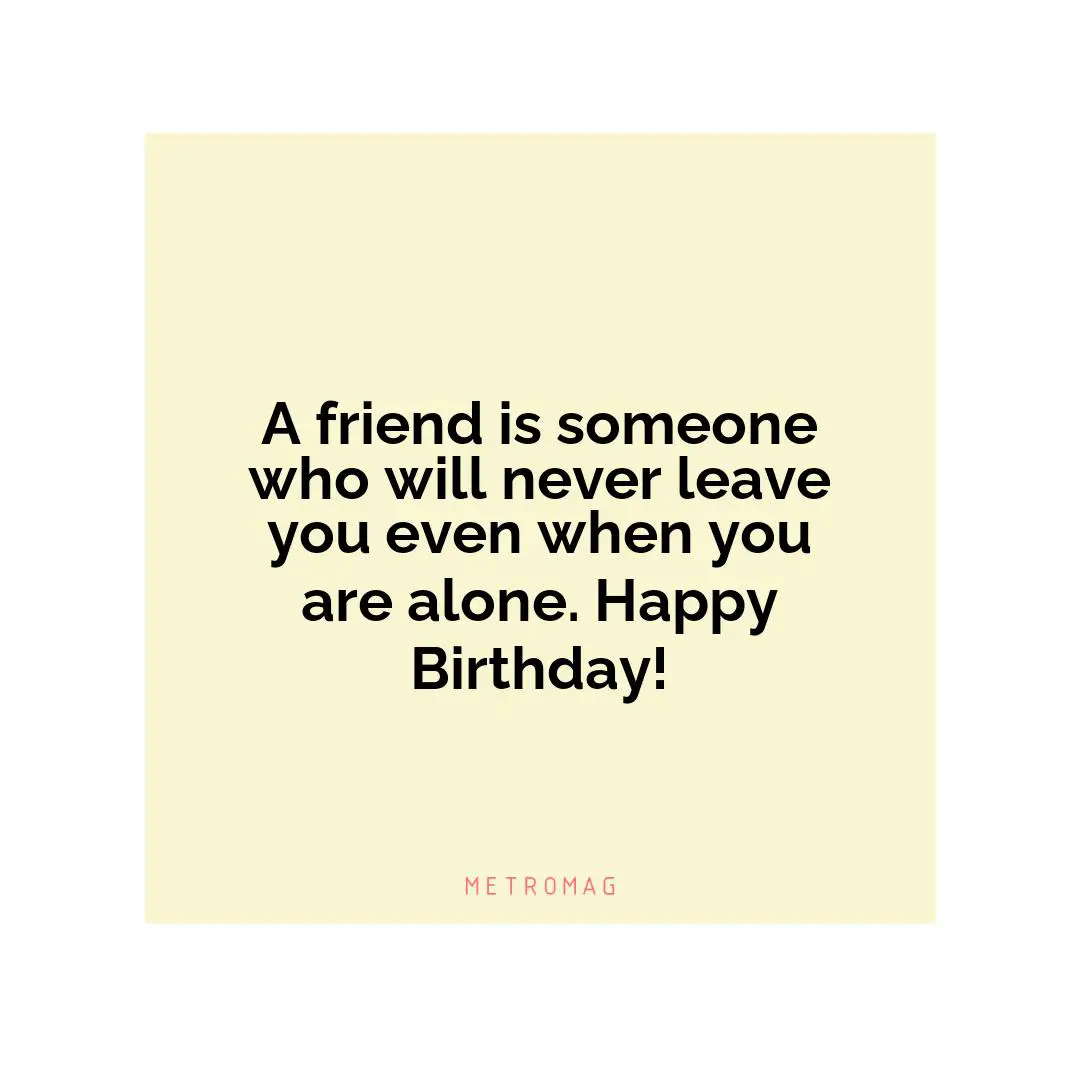 A friend is someone who will never leave you even when you are alone. Happy Birthday!