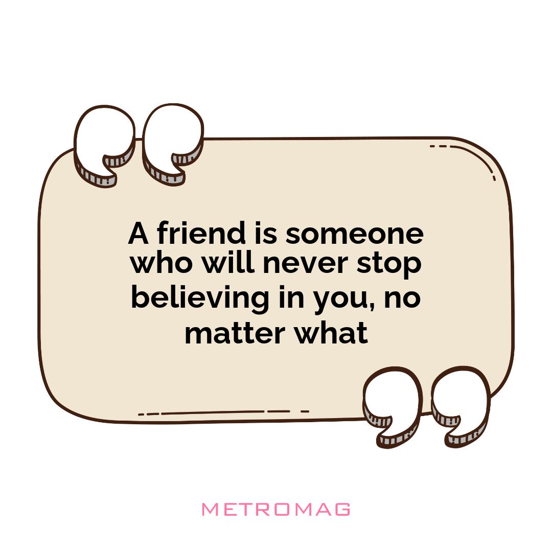 A friend is someone who will never stop believing in you, no matter what