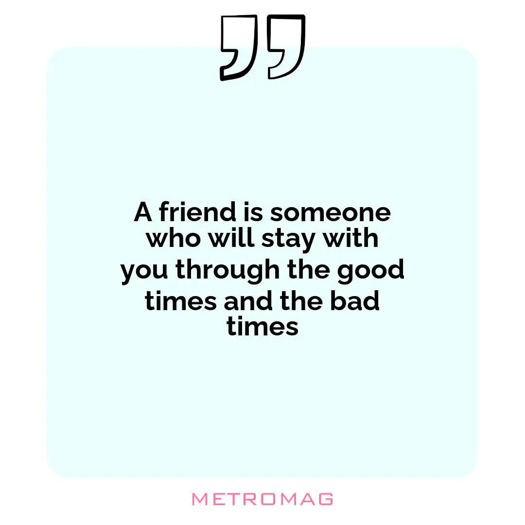 A friend is someone who will stay with you through the good times and the bad times
