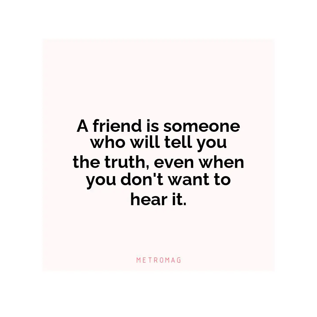 A friend is someone who will tell you the truth, even when you don't want to hear it.