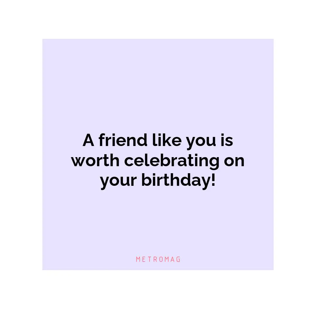 A friend like you is worth celebrating on your birthday!