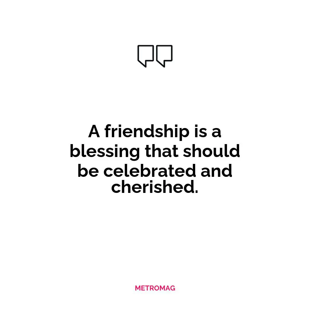 A friendship is a blessing that should be celebrated and cherished.
