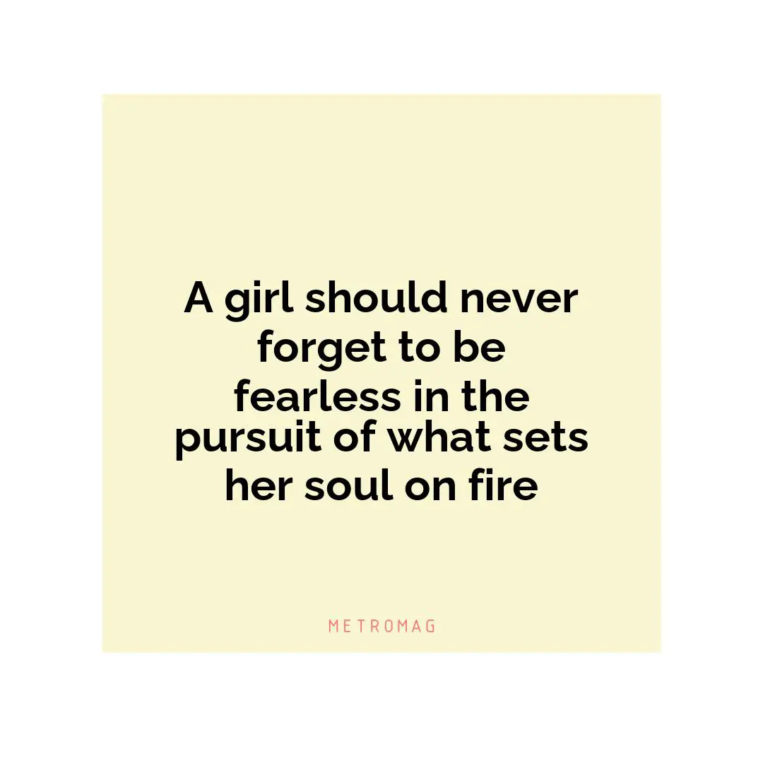 A girl should never forget to be fearless in the pursuit of what sets her soul on fire