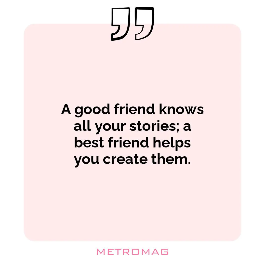 A good friend knows all your stories; a best friend helps you create them.