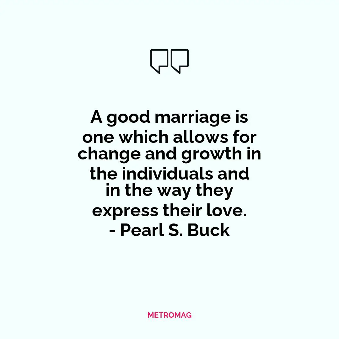 A good marriage is one which allows for change and growth in the individuals and in the way they express their love. - Pearl S. Buck
