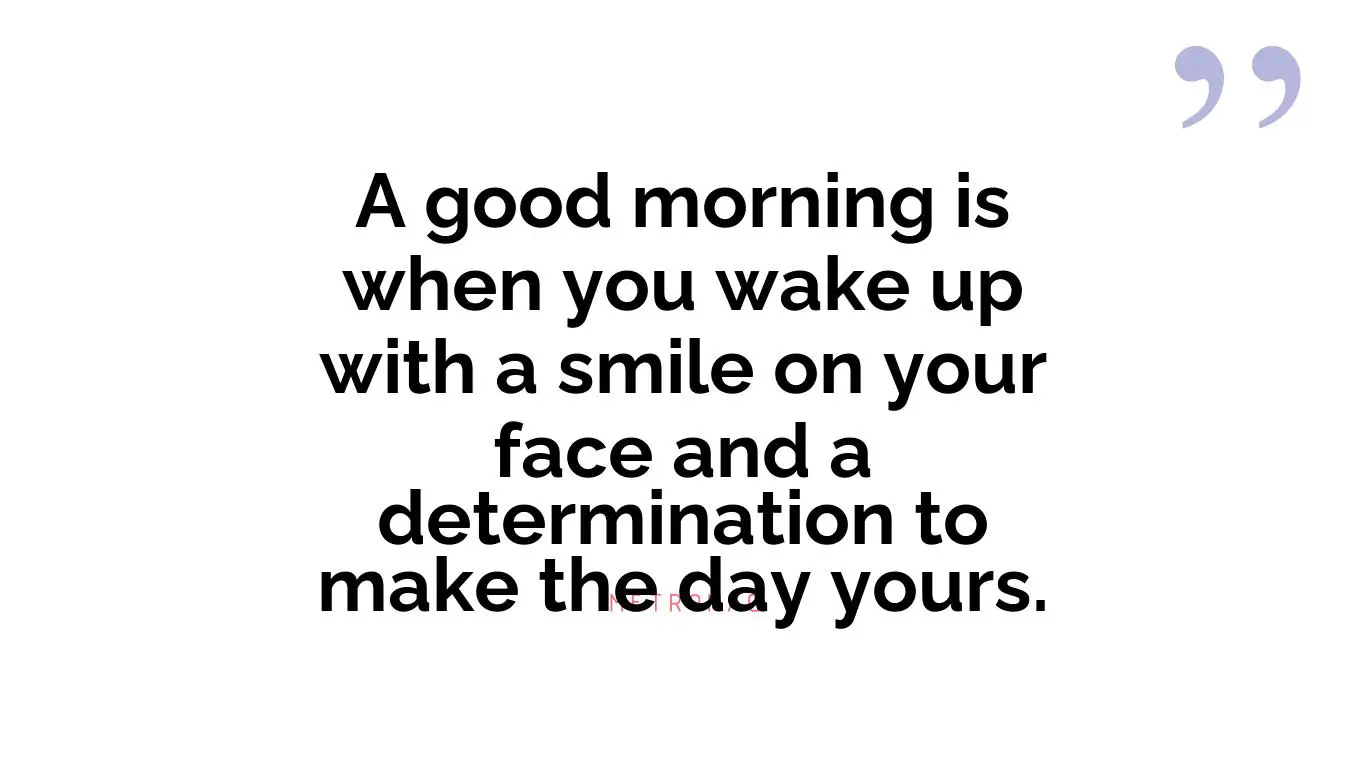 A good morning is when you wake up with a smile on your face and a determination to make the day yours.