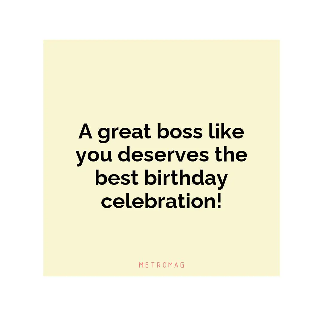 A great boss like you deserves the best birthday celebration!