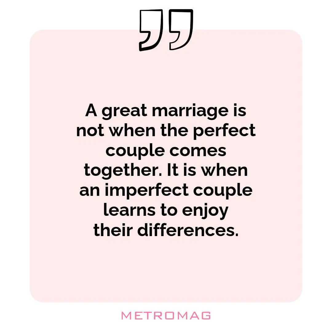 A great marriage is not when the perfect couple comes together. It is when an imperfect couple learns to enjoy their differences.