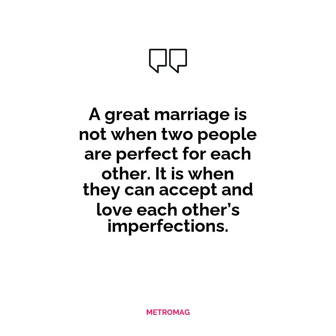 A great marriage is not when two people are perfect for each other. It is when they can accept and love each other’s imperfections.