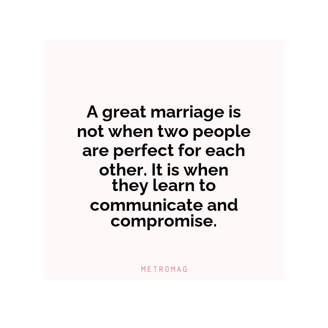 A great marriage is not when two people are perfect for each other. It is when they learn to communicate and compromise.