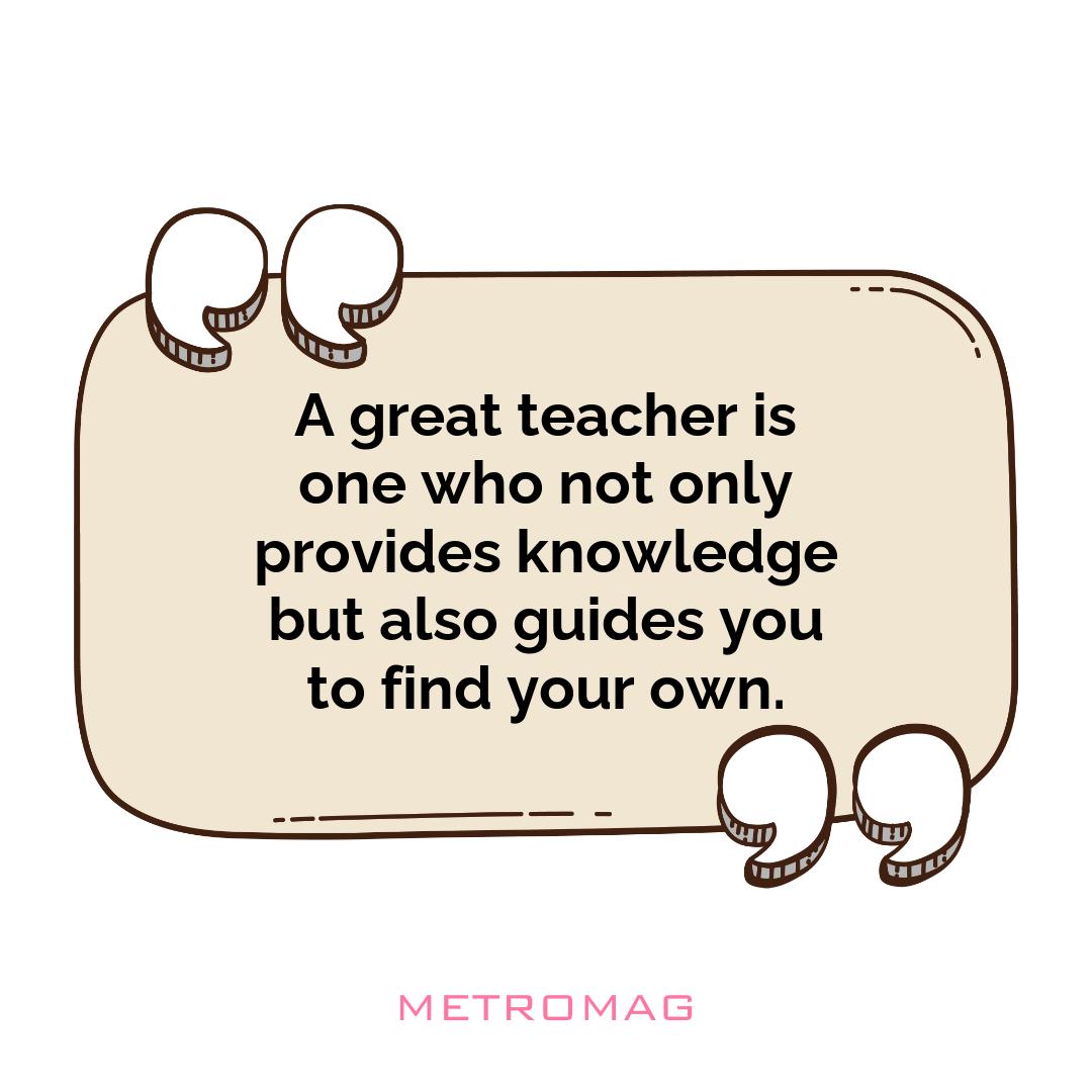 A great teacher is one who not only provides knowledge but also guides you to find your own.
