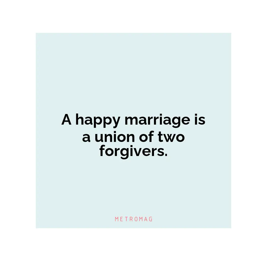 A happy marriage is a union of two forgivers.