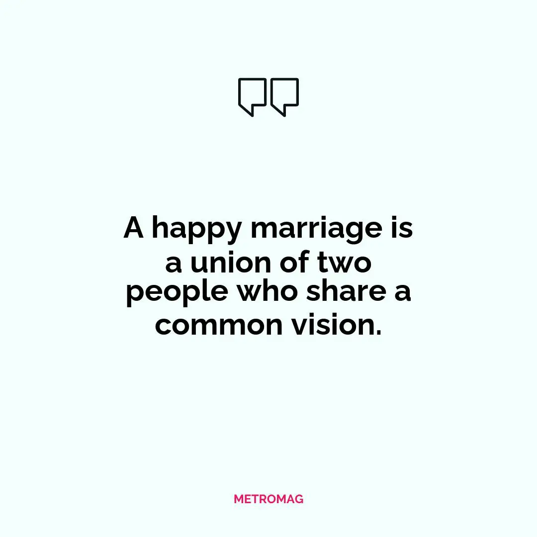 A happy marriage is a union of two people who share a common vision.
