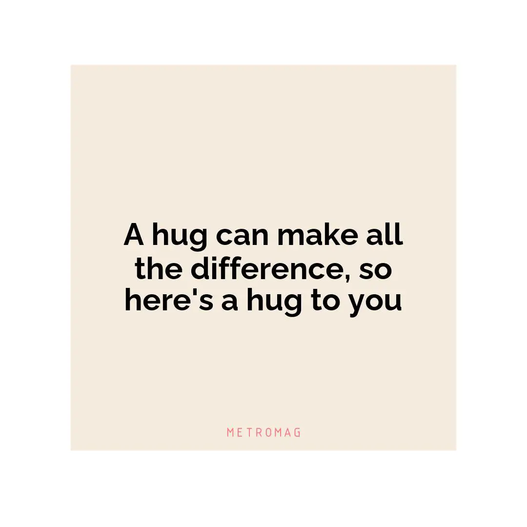 A hug can make all the difference, so here's a hug to you