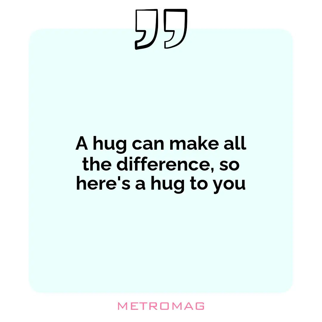 A hug can make all the difference, so here's a hug to you