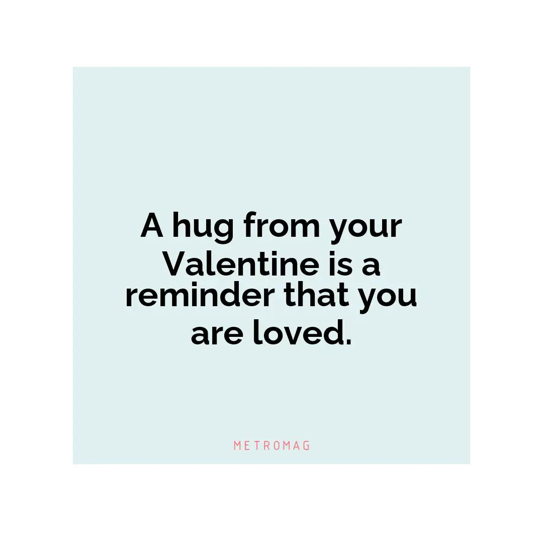 A hug from your Valentine is a reminder that you are loved.
