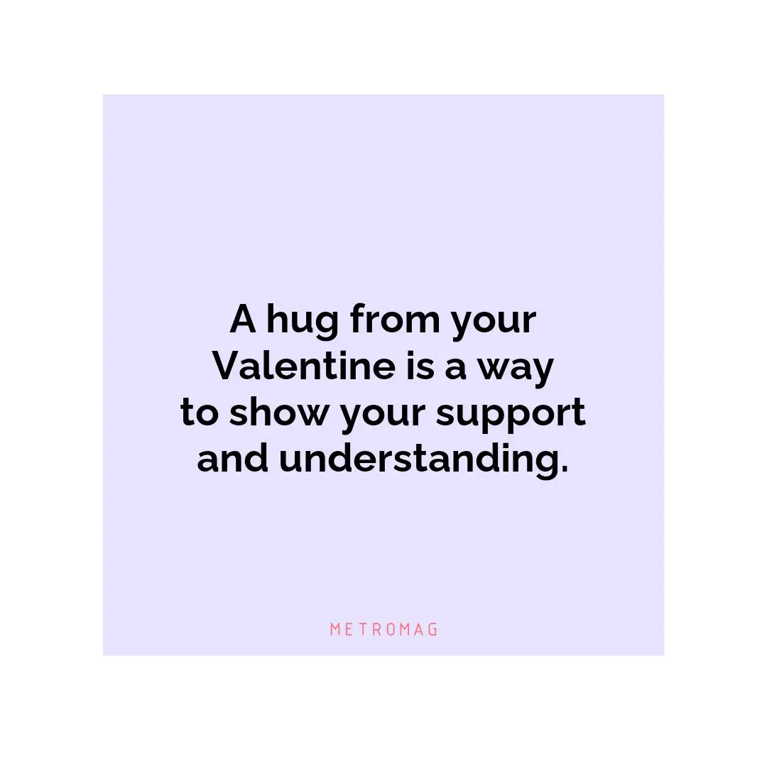 A hug from your Valentine is a way to show your support and understanding.
