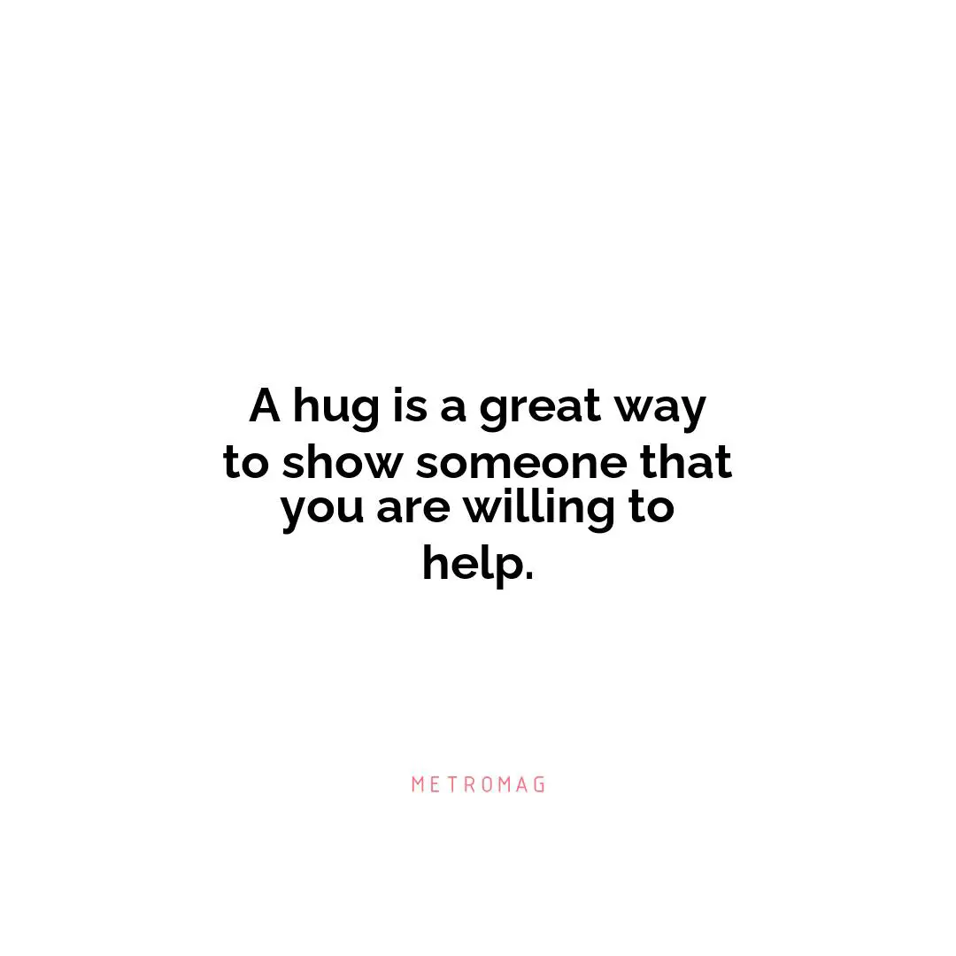 A hug is a great way to show someone that you are willing to help.