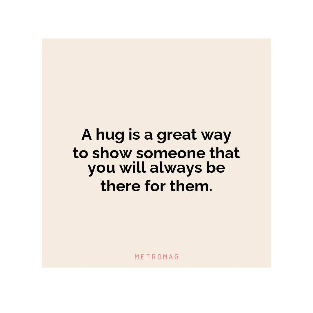 A hug is a great way to show someone that you will always be there for them.