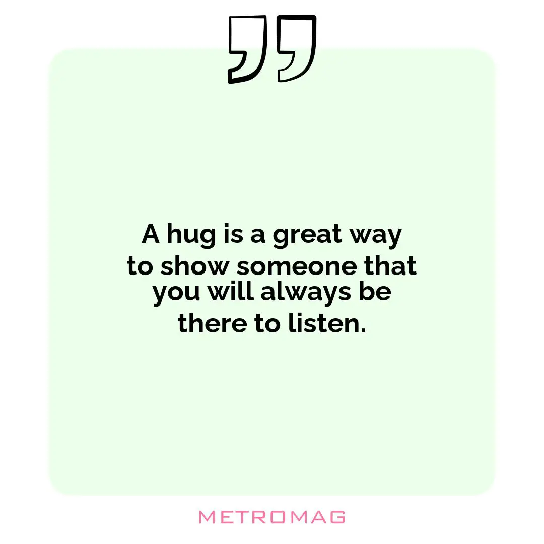A hug is a great way to show someone that you will always be there to listen.